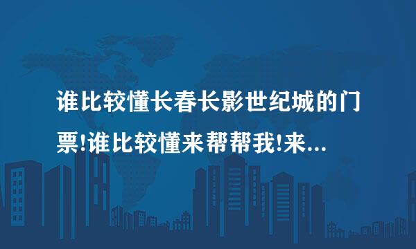 谁比较懂长春长影世纪城的门票!谁比较懂来帮帮我!来自谢谢啦!