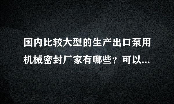 国内比较大型的生产出口泵用机械密封厂家有哪些？可以OEM生产的， 帮老外找厂家