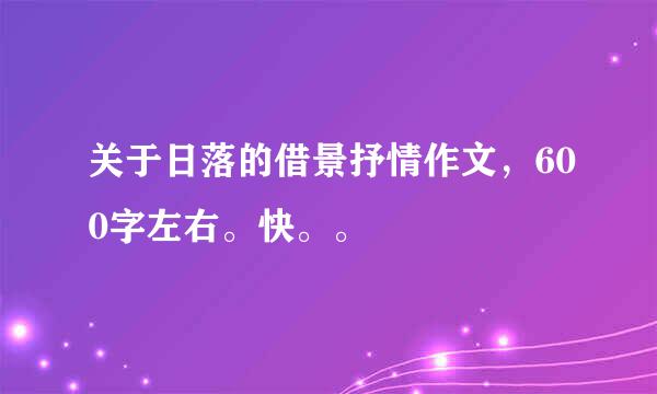 关于日落的借景抒情作文，600字左右。快。。