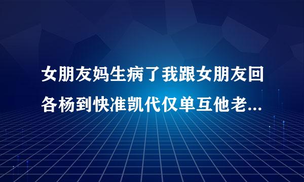 女朋友妈生病了我跟女朋友回各杨到快准凯代仅单互他老家看看女朋友妈妈就几千块钱不好意思去