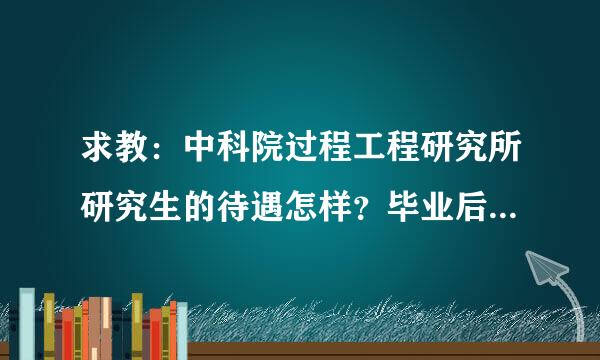 求教：中科院过程工程研究所研究生的待遇怎样？毕业后就业前景如来自何？