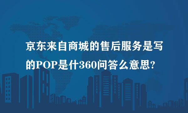 京东来自商城的售后服务是写的POP是什360问答么意思?