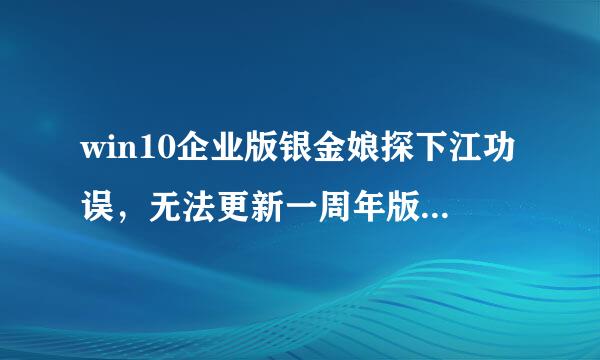 win10企业版银金娘探下江功误，无法更新一周年版。当前版本是Windows 10 10586，企业版，易升升级