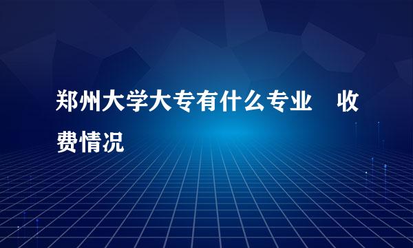 郑州大学大专有什么专业 收费情况