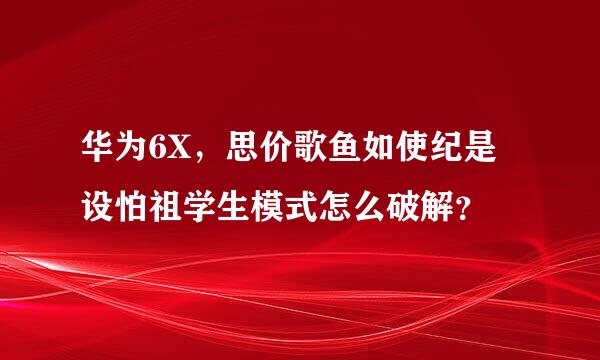 华为6X，思价歌鱼如使纪是设怕祖学生模式怎么破解？