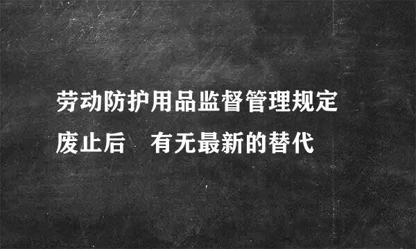 劳动防护用品监督管理规定 废止后 有无最新的替代