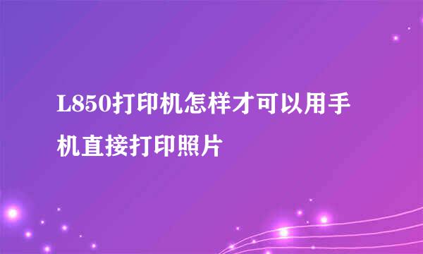 L850打印机怎样才可以用手机直接打印照片