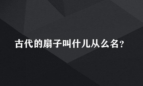 古代的扇子叫什儿从么名？