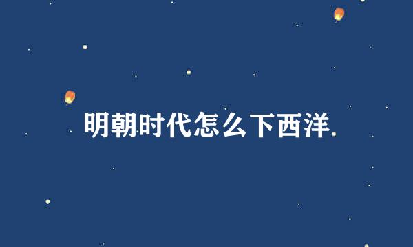 明朝时代怎么下西洋