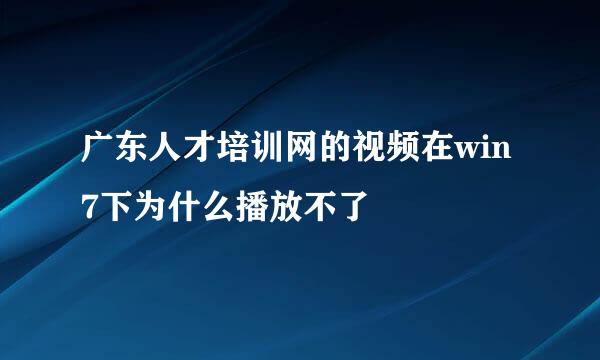 广东人才培训网的视频在win7下为什么播放不了