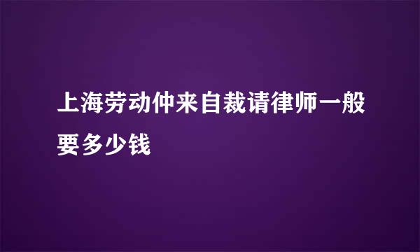 上海劳动仲来自裁请律师一般要多少钱