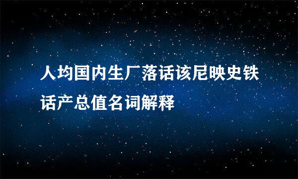 人均国内生厂落话该尼映史铁话产总值名词解释