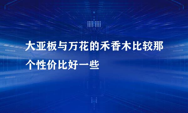 大亚板与万花的禾香木比较那个性价比好一些