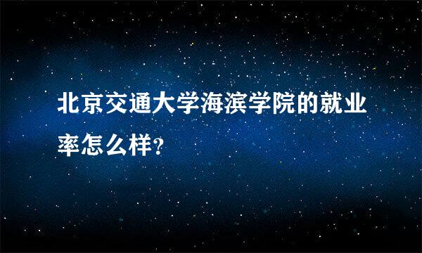 北京交通大学海滨学院的就业率怎么样？