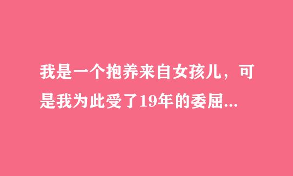 我是一个抱养来自女孩儿，可是我为此受了19年的委屈，我养父也希好重皇到商加她六封转神望我能给他养老，有一处房产价值20万，我能要