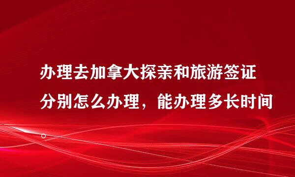 办理去加拿大探亲和旅游签证分别怎么办理，能办理多长时间。