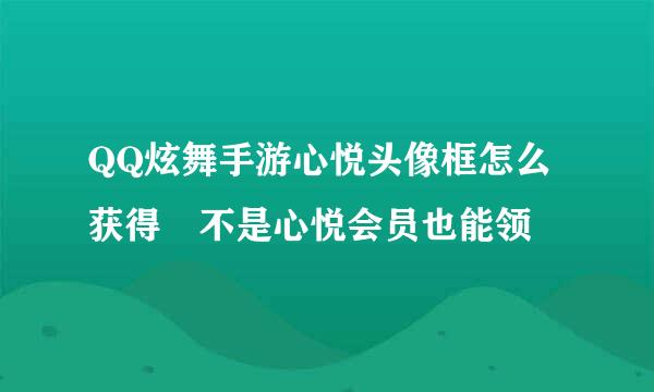 QQ炫舞手游心悦头像框怎么获得 不是心悦会员也能领