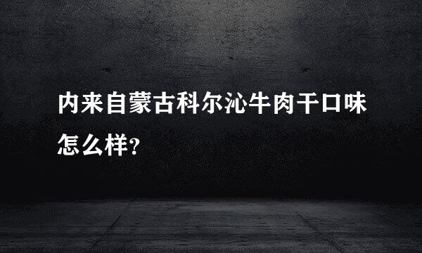 内来自蒙古科尔沁牛肉干口味怎么样？