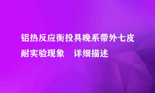 铝热反应衡投具晚系带外七皮耐实验现象 详细描述