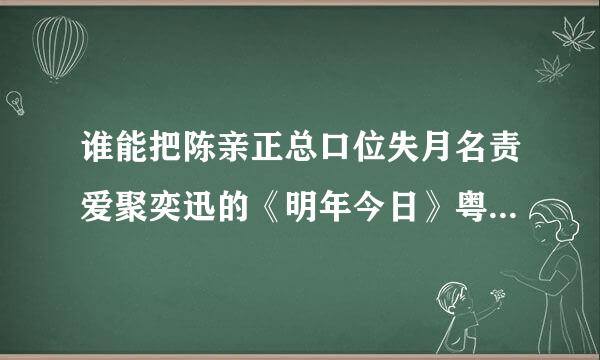 谁能把陈亲正总口位失月名责爱聚奕迅的《明年今日》粤语歌词来自谐音成 中文？