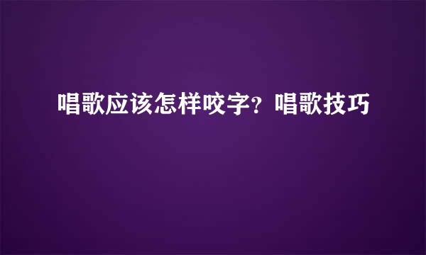 唱歌应该怎样咬字？唱歌技巧