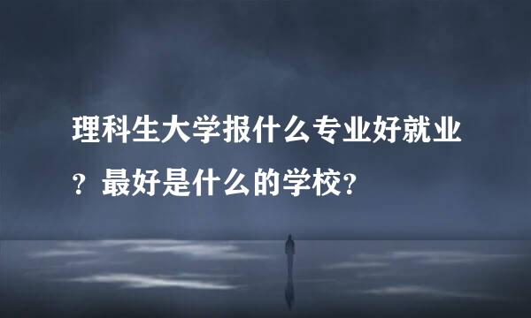 理科生大学报什么专业好就业？最好是什么的学校？