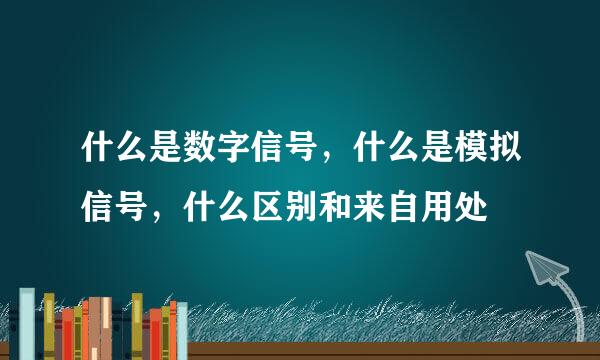 什么是数字信号，什么是模拟信号，什么区别和来自用处