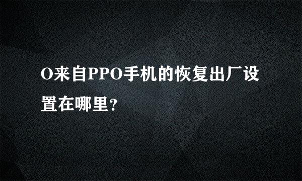 O来自PPO手机的恢复出厂设置在哪里？