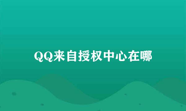 QQ来自授权中心在哪