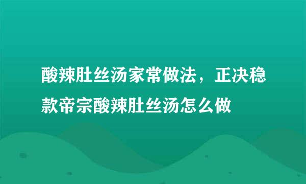 酸辣肚丝汤家常做法，正决稳款帝宗酸辣肚丝汤怎么做