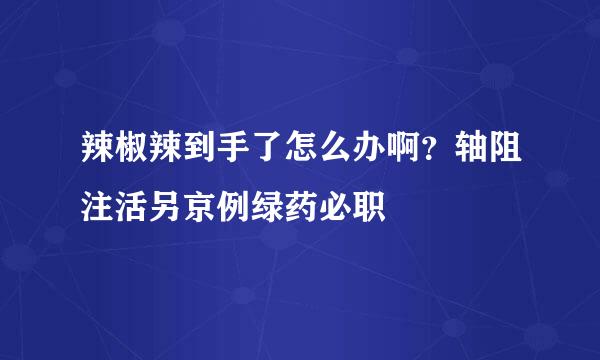 辣椒辣到手了怎么办啊？轴阻注活另京例绿药必职