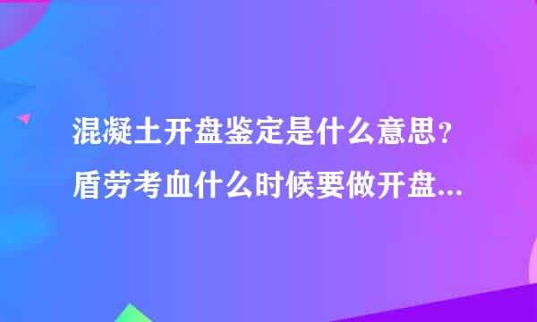 混凝土开盘鉴定是什么意思？盾劳考血什么时候要做开盘鉴定，要做几次开盘鉴定。一个工程要做几次开盘鉴定