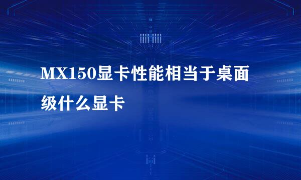 MX150显卡性能相当于桌面级什么显卡