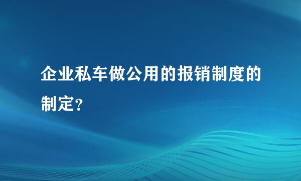 企业私车做公用的报销制度的制定？