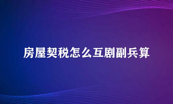 房屋契税怎么互剧副兵算