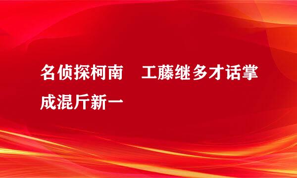 名侦探柯南 工藤继多才话掌成混斤新一