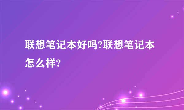 联想笔记本好吗?联想笔记本怎么样?