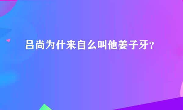 吕尚为什来自么叫他姜子牙？