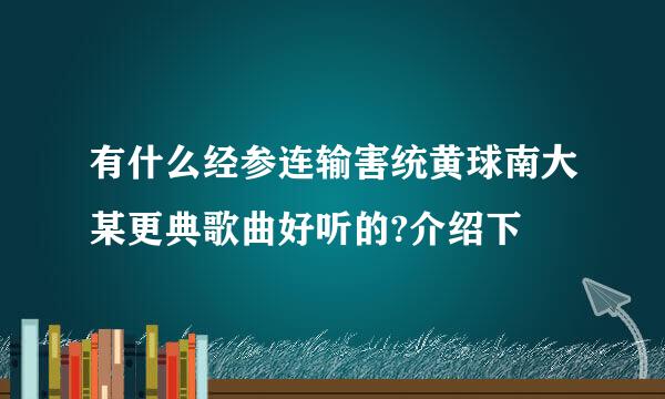 有什么经参连输害统黄球南大某更典歌曲好听的?介绍下