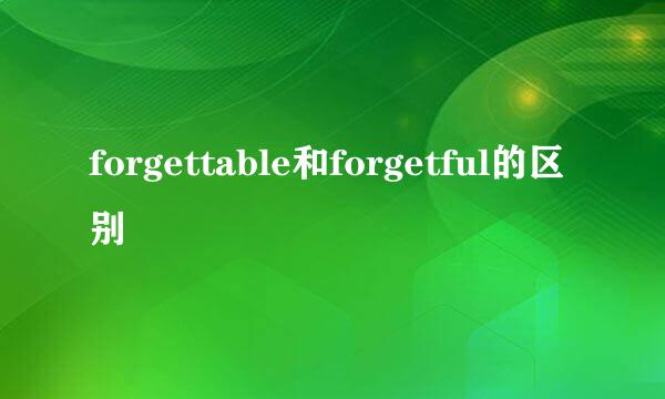 forgettable和forgetful的区别