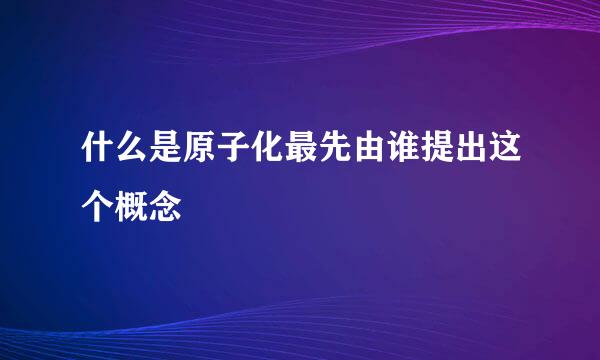 什么是原子化最先由谁提出这个概念