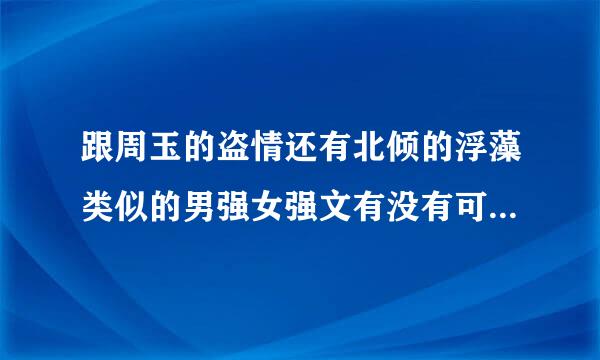 跟周玉的盗情还有北倾的浮藻类似的男强女强文有没有可以推荐的？方便的话麻烦顺便告诉我在哪里下载