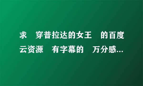 求 穿普拉达的女王 的百度云资源 有字幕的 万分感谢！！！！