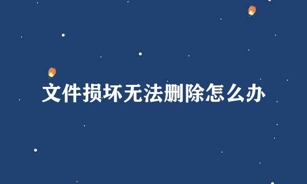 文件损坏无法删除怎么办