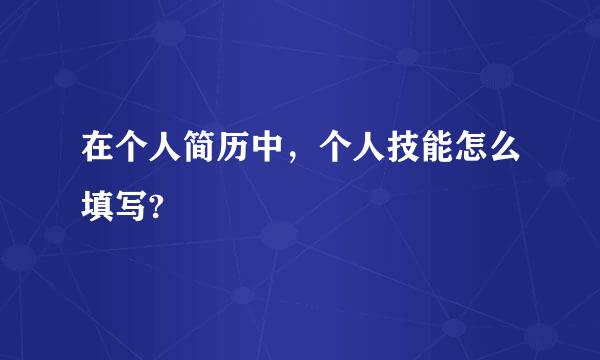 在个人简历中，个人技能怎么填写?