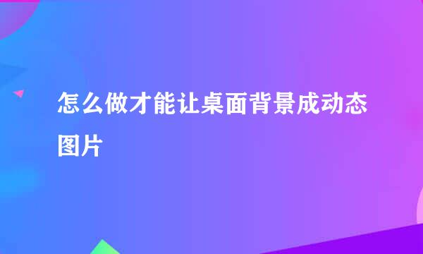 怎么做才能让桌面背景成动态图片