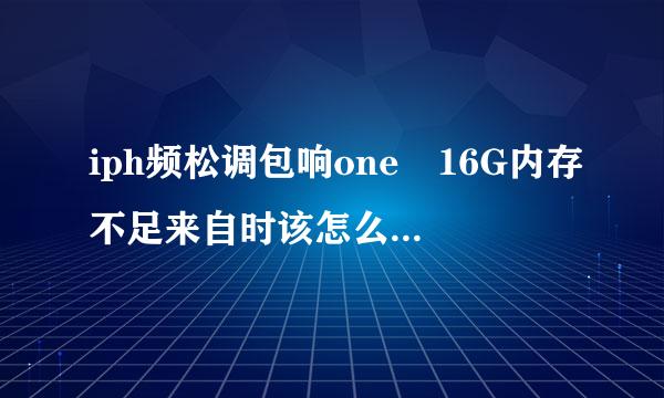 iph频松调包响one 16G内存不足来自时该怎么清理释放空间