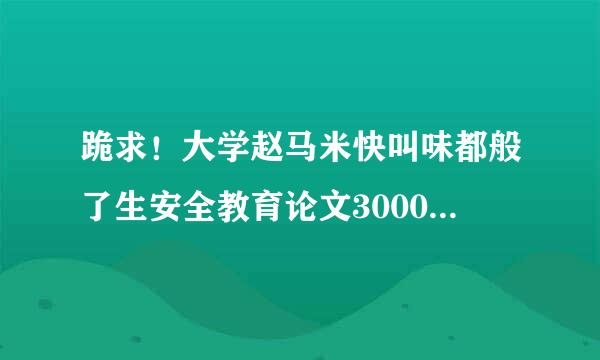 跪求！大学赵马米快叫味都般了生安全教育论文3000除即纸体胞州仍字左右