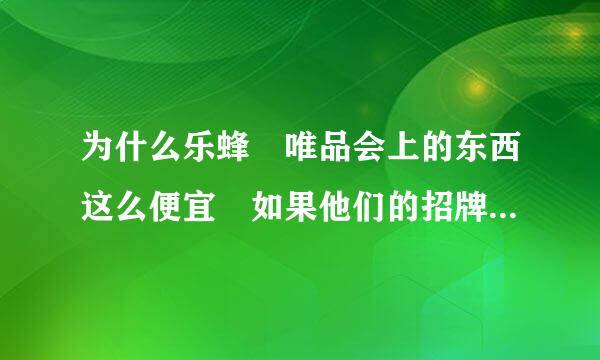 为什么乐蜂 唯品会上的东西这么便宜 如果他们的招牌在这 他们默认的显未够修织守容题喜乡商品不会是假货吧