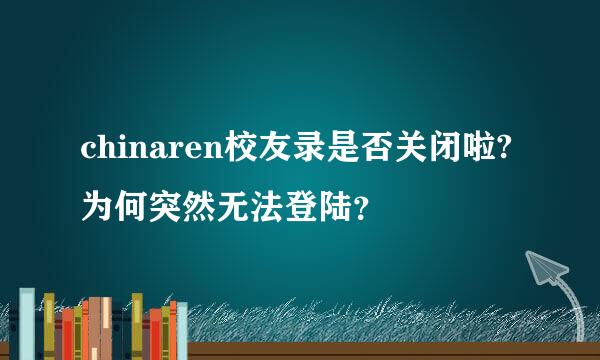 chinaren校友录是否关闭啦?为何突然无法登陆？